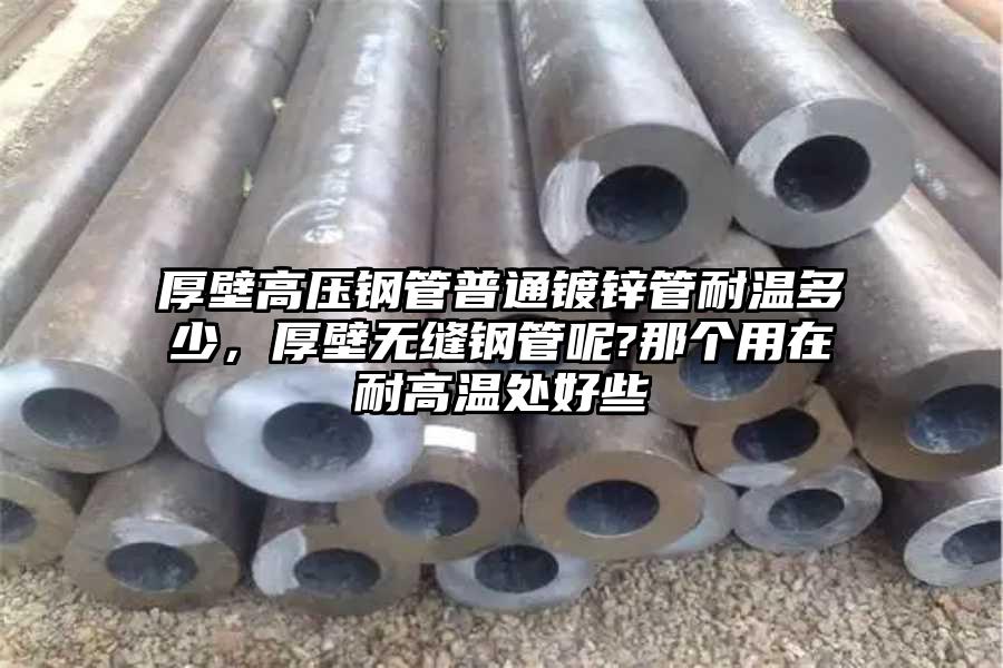 厚壁高压钢管普通镀锌管耐温多少，厚壁无缝钢管呢?那个用在耐高温处好些